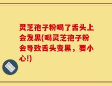 灵芝孢子粉喝了舌头上会发黑(喝灵芝孢子粉会导致舌头变黑，要小心!)