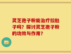 灵芝孢子粉能治疗拉肚子吗？探讨灵芝孢子粉的功效与作用？