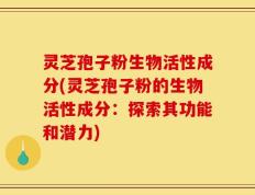 灵芝孢子粉生物活性成分(灵芝孢子粉的生物活性成分：探索其功能和潜力)