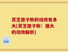 灵芝孢子粉的功效有多大(灵芝孢子粉：强大的功效解析)