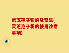 灵芝孢子粉的及禁忌(灵芝孢子粉的使用注意事项)