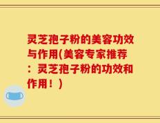 灵芝孢子粉的美容功效与作用(美容专家推荐：灵芝孢子粉的功效和作用！)