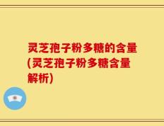 灵芝孢子粉多糖的含量(灵芝孢子粉多糖含量解析)