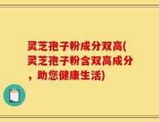 灵芝孢子粉成分双高(灵芝孢子粉含双高成分，助您健康生活)