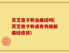 灵芝孢子粉治痛经吗(灵芝孢子粉或有效缓解痛经症状)