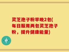 灵芝孢子粉早晚2包(每日服用两包灵芝孢子粉，提升健康能量)