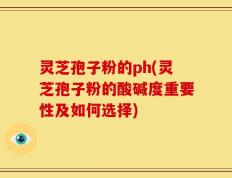灵芝孢子粉的ph(灵芝孢子粉的酸碱度重要性及如何选择)