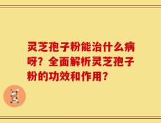 灵芝孢子粉能治什么病呀？全面解析灵芝孢子粉的功效和作用？
