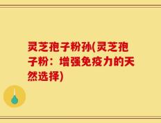 灵芝孢子粉孙(灵芝孢子粉：增强免疫力的天然选择)