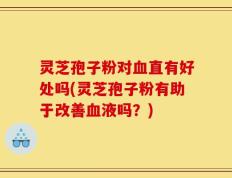 灵芝孢子粉对血直有好处吗(灵芝孢子粉有助于改善血液吗？)