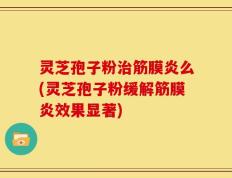 灵芝孢子粉治筋膜炎么(灵芝孢子粉缓解筋膜炎效果显著)