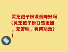 灵芝孢子粉没苦味好吗(灵芝孢子粉口感更佳，无苦味，有何功效？)