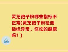 灵芝孢子粉哪些指标不正常(灵芝孢子粉检测指标异常，你吃的健康吗？)