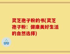 灵芝孢子粉的书(灵芝孢子粉：健康美好生活的自然选择)