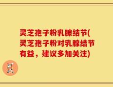 灵芝孢子粉乳腺结节(灵芝孢子粉对乳腺结节有益，建议多加关注)