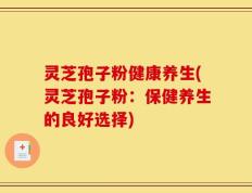 灵芝孢子粉健康养生(灵芝孢子粉：保健养生的良好选择)