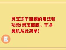 灵芝冻干面膜的用法和功效(灵芝面膜，干净美肌从此简单)