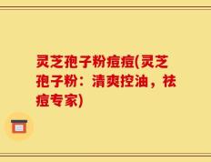 灵芝孢子粉痘痘(灵芝孢子粉：清爽控油，祛痘专家)