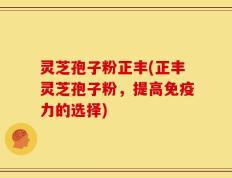 灵芝孢子粉正丰(正丰灵芝孢子粉，提高免疫力的选择)