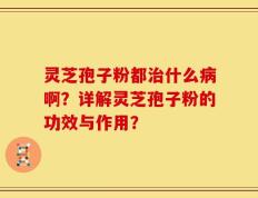 灵芝孢子粉都治什么病啊？详解灵芝孢子粉的功效与作用？