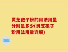 灵芝孢子粉的用法用量分别是多少(灵芝孢子粉用法用量详解)