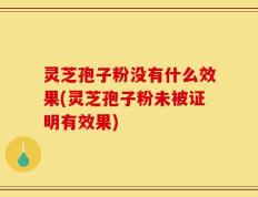 灵芝孢子粉没有什么效果(灵芝孢子粉未被证明有效果)