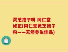 灵芝孢子粉 同仁堂 修正(同仁堂灵芝孢子粉——天然养生佳品)