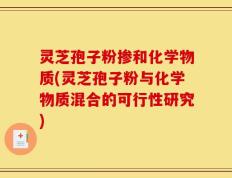 灵芝孢子粉掺和化学物质(灵芝孢子粉与化学物质混合的可行性研究)
