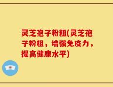 灵芝孢子粉粗(灵芝孢子粉粗，增强免疫力，提高健康水平)