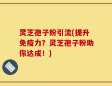 灵芝孢子粉引流(提升免疫力？灵芝孢子粉助你达成！)