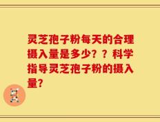 灵芝孢子粉每天的合理摄入量是多少？？科学指导灵芝孢子粉的摄入量？