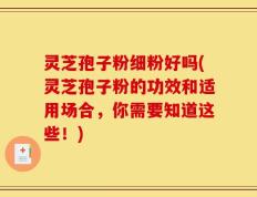 灵芝孢子粉细粉好吗(灵芝孢子粉的功效和适用场合，你需要知道这些！)