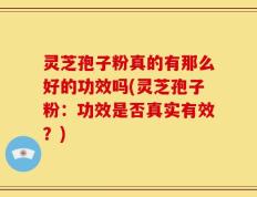 灵芝孢子粉真的有那么好的功效吗(灵芝孢子粉：功效是否真实有效？)