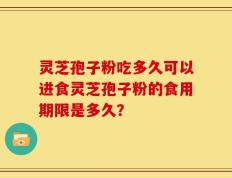 灵芝孢子粉吃多久可以进食灵芝孢子粉的食用期限是多久？