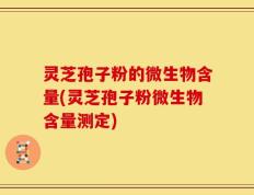 灵芝孢子粉的微生物含量(灵芝孢子粉微生物含量测定)