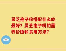 灵芝孢子粉搭配什么吃最好？灵芝孢子粉的营养价值和食用方法？
