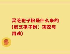 灵芝孢子粉是什么来的(灵芝孢子粉：功效与用途)