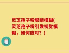 灵芝孢子粉眼睛模糊(灵芝孢子粉引发视觉模糊，如何应对？)