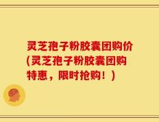 灵芝孢子粉胶囊团购价(灵芝孢子粉胶囊团购特惠，限时抢购！)