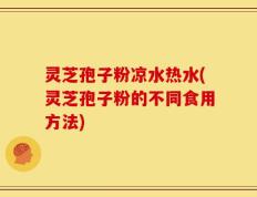 灵芝孢子粉凉水热水(灵芝孢子粉的不同食用方法)
