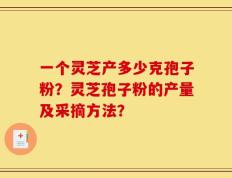 一个灵芝产多少克孢子粉？灵芝孢子粉的产量及采摘方法？