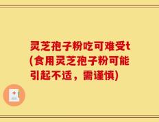 灵芝孢子粉吃可难受t(食用灵芝孢子粉可能引起不适，需谨慎)