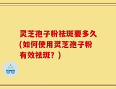 灵芝孢子粉祛斑要多久(如何使用灵芝孢子粉有效祛斑？)