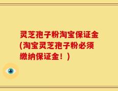 灵芝孢子粉淘宝保证金(淘宝灵芝孢子粉必须缴纳保证金！)