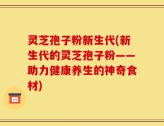 灵芝孢子粉新生代(新生代的灵芝孢子粉——助力健康养生的神奇食材)