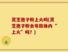 灵芝孢子粉上火吗(灵芝孢子粉会导致体内“上火”吗？)