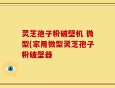 灵芝孢子粉破壁机 微型(家用微型灵芝孢子粉破壁器