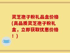 灵芝孢子粉礼品盒价格(高品质灵芝孢子粉礼盒，立即获取优惠价格！)