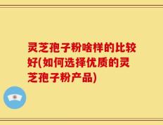 灵芝孢子粉啥样的比较好(如何选择优质的灵芝孢子粉产品)
