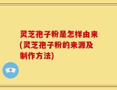 灵芝孢子粉是怎样由来(灵芝孢子粉的来源及制作方法)